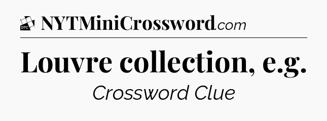 Louvre collection, e.g - Daily Themed Classic Crossword
