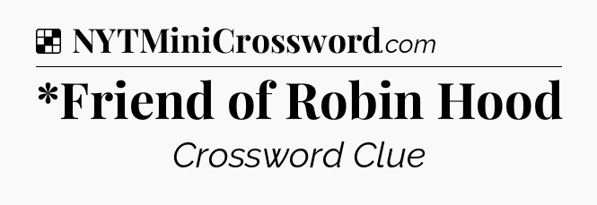 Solution: *Friend of Robin Hood - NYT Crossword
