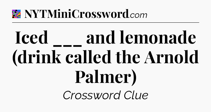 Iced ___ and lemonade (drink called the Arnold Palmer) Crossword Clue