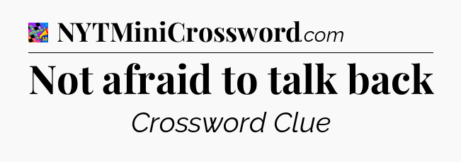 Not afraid to talk back Crossword Clue