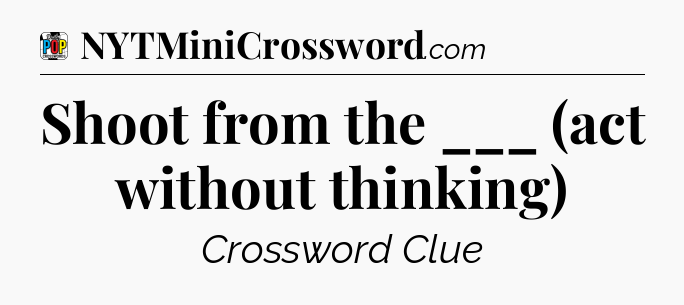 Shoot from the ___ (act without thinking) Crossword Clue