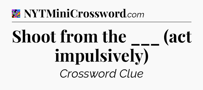 Shoot from the ___ (act impulsively) Crossword Clue