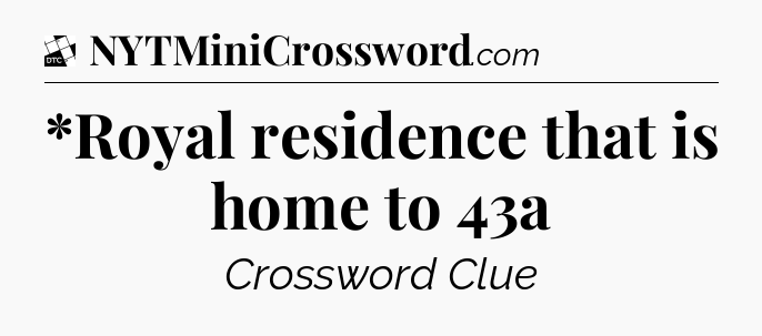 *Royal residence that is home to 43a - Daily Themed Classic Crossword