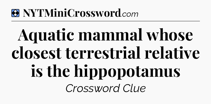 Solution: Aquatic mammal whose closest terrestrial relative is the hippopotamus - NYT Mini Crossword
