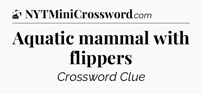 Aquatic mammal with flippers - Daily Themed Classic Crossword