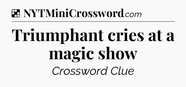 Solution: Triumphant cries at a magic show - NYT Crossword