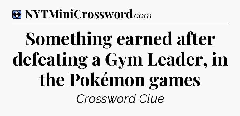 Solution: Something earned after defeating a Gym Leader, in the Pokémon games - NYT Mini Crossword