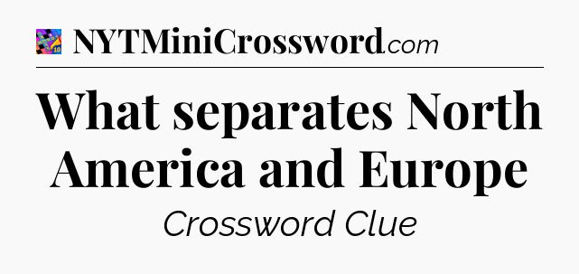What separates North America and Europe Crossword Clue