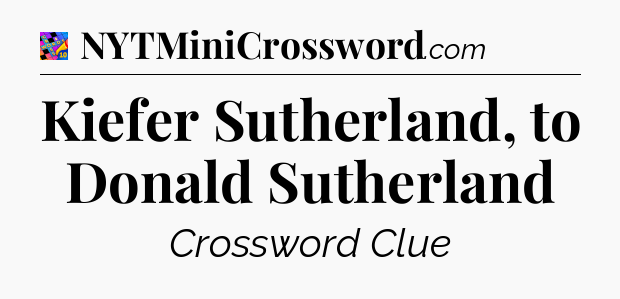 Kiefer Sutherland, to Donald Sutherland Crossword Clue