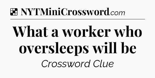 Solution: What a worker who oversleeps will be - NYT Crossword