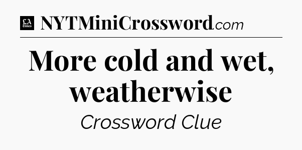 More cold and wet, weatherwise - LA Times Crossword