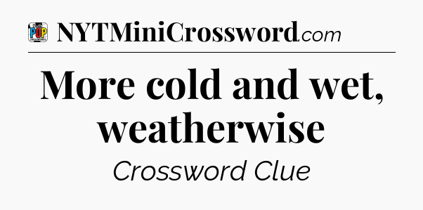 More cold and wet, weatherwise Crossword Clue