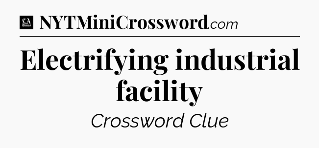 Electrifying industrial facility - LA Times Crossword