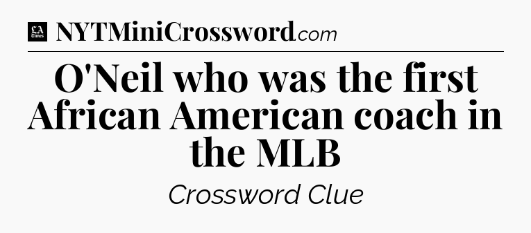 O'Neil who was the first African American coach in the MLB - LA Times Crossword