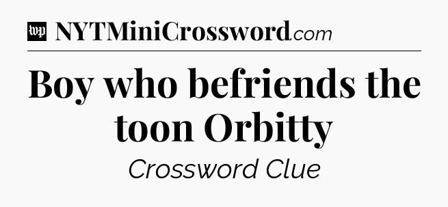 Boy who befriends the toon Orbitty Crossword Clue