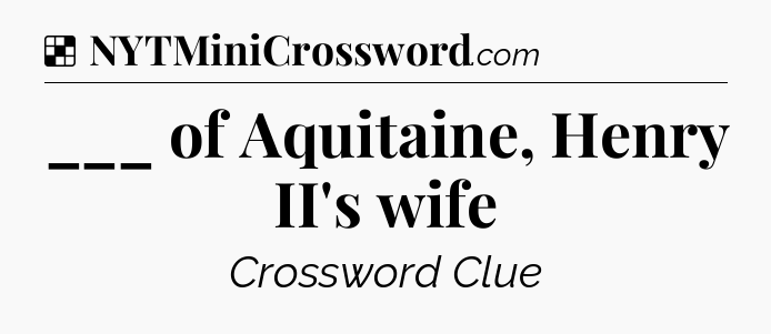 Solution: ___ of Aquitaine, Henry II's wife - NYT Crossword