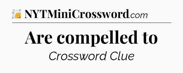 Are compelled to - 7 Little Words