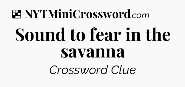 Solution: Sound to fear in the savanna - NYT Crossword