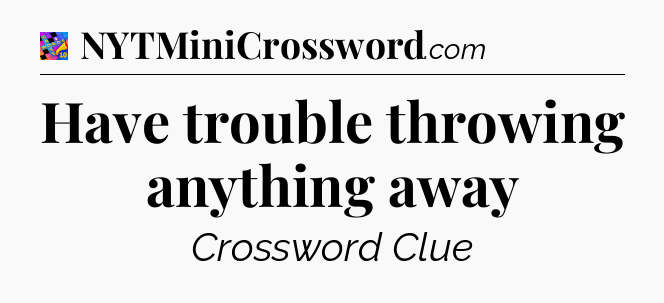 Have trouble throwing anything away Crossword Clue