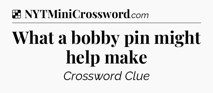 Solution: What a bobby pin might help make - NYT Crossword