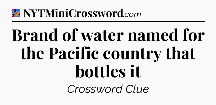 Brand of water named for the Pacific country that bottles it Crossword Clue