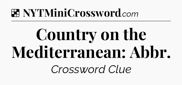 Solution: Country on the Mediterranean: Abbr - NYT Crossword