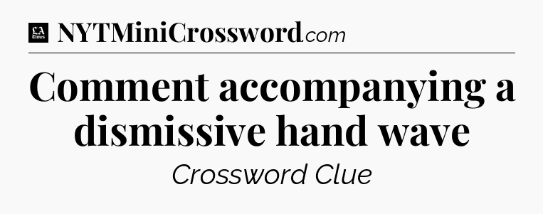 Comment accompanying a dismissive hand wave - LA Times Crossword