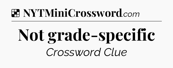 Solution: Not grade-specific - NYT Crossword