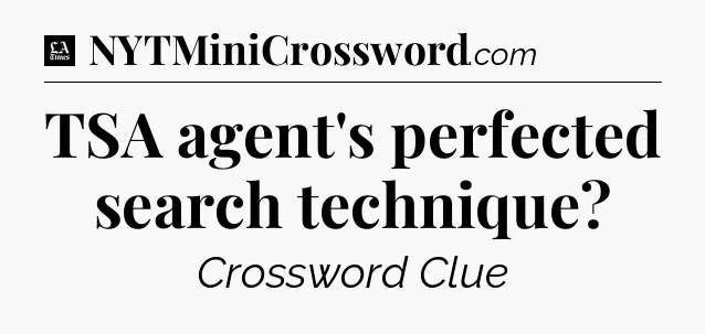 TSA agent's perfected search technique - LA Times Crossword