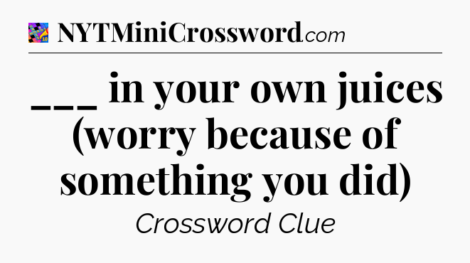 ___ in your own juices (worry because of something you did) Crossword Clue