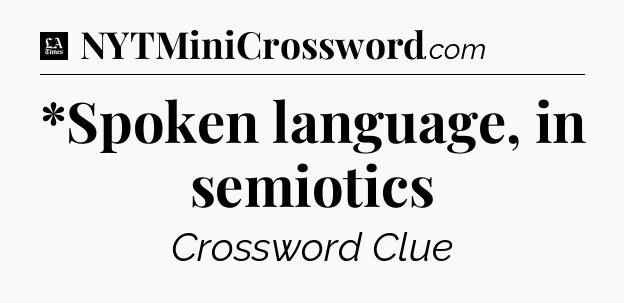 *Spoken language, in semiotics - LA Times Crossword