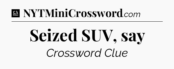 Seized SUV, say - LA Times Crossword