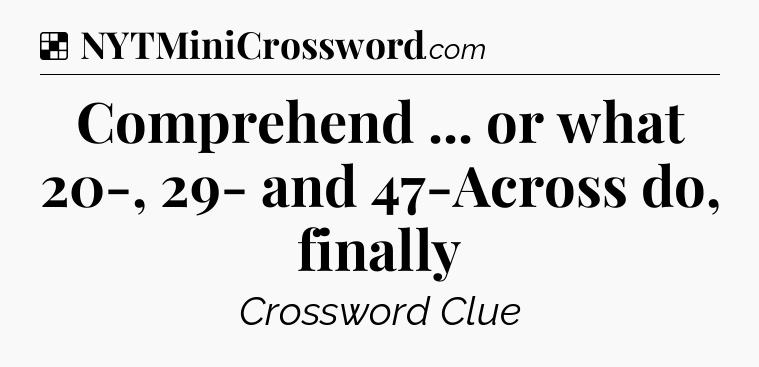 Solution: Comprehend ... or what 20-, 29- and 47-Across do, finally - NYT Crossword