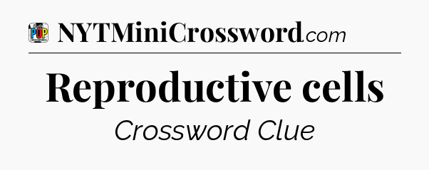 Reproductive cells Crossword Clue