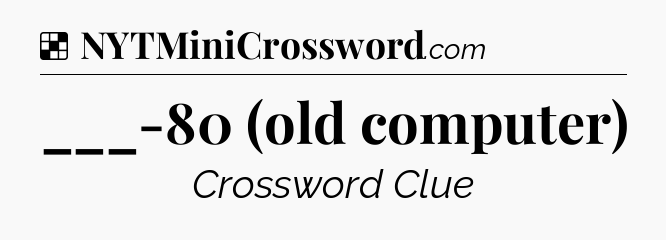Solution: ___-80 (old computer) - NYT Crossword