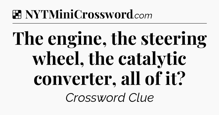 Solution: The engine, the steering wheel, the catalytic converter, all of it - NYT Crossword