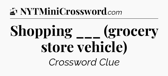Shopping ___ (grocery store vehicle) - Daily Themed Classic Crossword