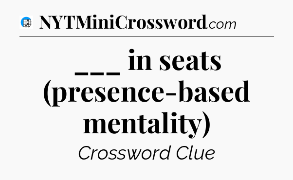 ___ in seats (presence-based mentality) Crossword Clue