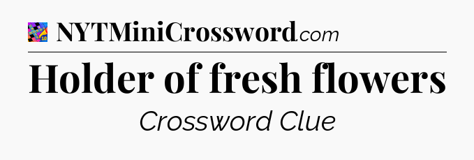 Holder of fresh flowers Crossword Clue