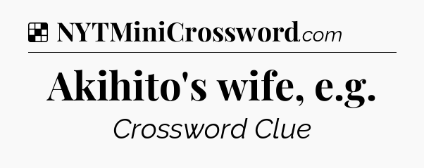 Solution: Akihito's wife, e.g - NYT Crossword
