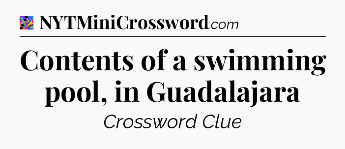 Contents of a swimming pool, in Guadalajara Crossword Clue