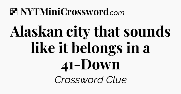 Solution: Alaskan city that sounds like it belongs in a 41-Down - NYT Crossword