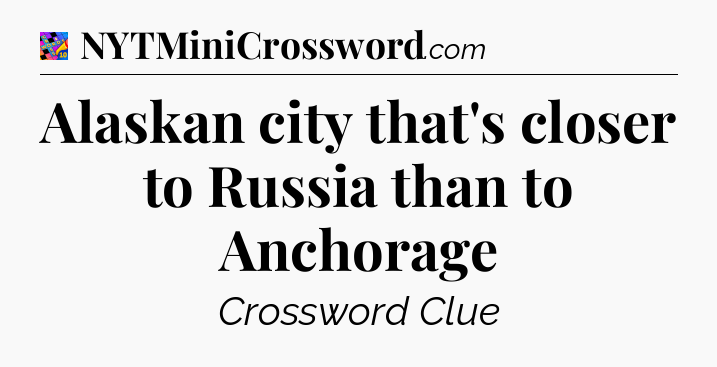 Alaskan city that's closer to Russia than to Anchorage Crossword Clue