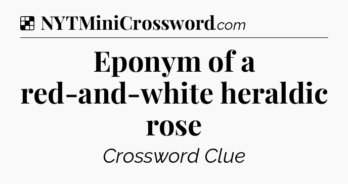 Solution: Eponym of a red-and-white heraldic rose - NYT Crossword