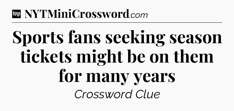 Sports fans seeking season tickets might be on them for many years Crossword Clue