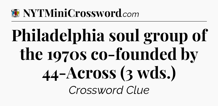 Philadelphia soul group of the 1970s co-founded by 44-Across (3 wds.) Crossword Clue