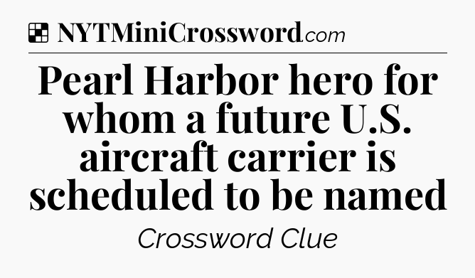 Solution: Pearl Harbor hero for whom a future U.S. aircraft carrier is scheduled to be named - NYT Crossword