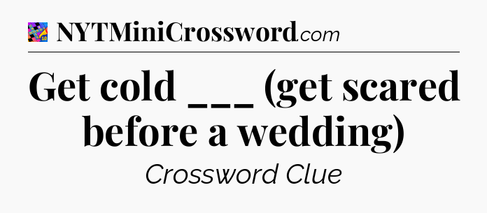 Get cold ___ (get scared before a wedding) Crossword Clue