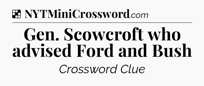 Solution: Gen. Scowcroft who advised Ford and Bush - NYT Crossword