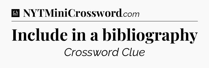 Include in a bibliography - LA Times Crossword